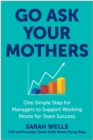 Image for Go Ask Your Mothers : One Simple Step for Managers to Support Working Moms for Team Success