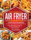 Image for The Complete Air Fryer Cookbook For Beginners : Easy, Affordable And Healthy Air Fryer Recipes For Fried Favorites
