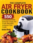 Image for The Complete Air Fryer Cookbook : 550 Easy &amp; Crispy Air Fryer Recipes Anyone Can Cook