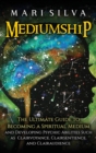 Image for Mediumship : The Ultimate Guide to Becoming a Spiritual Medium and Developing Psychic Abilities Such as Clairvoyance, Clairsentience, and Clairaudience