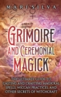 Image for Grimoire and Ceremonial Magick : The Ultimate Guide to Casting and Crafting Magickal Spells, Wiccan Practices, and Other Secrets of Witchcraft