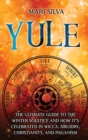 Image for Yule : The Ultimate Guide to the Winter Solstice and How It&#39;s Celebrated in Wicca, Druidry, Christianity, and Paganism