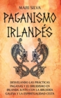 Image for Paganismo irland?s : Desvelando las pr?cticas paganas y el druidismo en Irlanda junto con la brujer?a galesa y la espiritualidad celta
