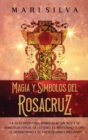 Image for Magia y s?mbolos del Rosacruz : La gu?a definitiva sobre el Rosacruz y su similitud con el ocultismo, el misticismo jud?o, el hermetismo y el gnosticismo cristiano