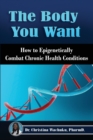 Image for The Body You Want : How to Epigenetically Combat Chronic Health Conditions