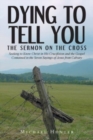 Image for Dying to Tell You : The Sermon on the Cross: Seeking to Know Christ in His Crucifixion and the Gospel Contained in the Seven Sayings of Jesus from Calvary