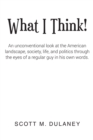 Image for What I Think!: An Unconventional Look at the American Landscape, Society, Life, and Politics Through the Eyes of a Regular Guy in His Own Words.