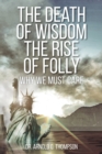 Image for The Death of Wisdom The Rise of Folly : Why We Must Care