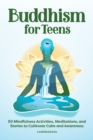 Image for Buddhism for Teens : 50 Mindfulness Activities, Meditations, and Stories to Cultivate Calm and Awareness