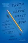 Image for Truth is the Arrow, Mercy is the Bow : A DIY Manual for the Construction of Stories