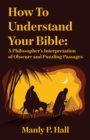Image for How To Understand Your Bible : A Philosopher&#39;s Interpretation of Obscure and Puzzling Passages: A Philosopher&#39;s Interpretation of Obscure and Puzzling Passages by Manly P. Hall