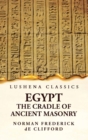 Image for Egypt the Cradle of Ancient Masonry Comprising a History of Egypt, With a Comprehensive and Authentic Account of the Antiquity of Masonry, Resulting From Many Years of Personal Investigation and Exhau