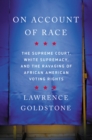 Image for On Account of Race : The Supreme Court, White Supremacy, and the Ravaging of African American Voting Rights