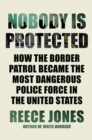 Image for Nobody is protected  : how the Border Patrol became the most dangerous police force in the United States