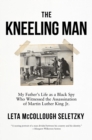 Image for The Kneeling Man : My Father&#39;s Life as a Black Spy Who Witnessed the Assassination of Martin Luther King Jr.