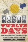 Image for Twelve Days: How the Union Nearly Lost Washington in the First Days of the Civil War