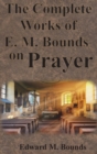 Image for The Complete Works of E.M. Bounds on Prayer : Including: POWER, PURPOSE, PRAYING MEN, POSSIBILITIES, REALITY, ESSENTIALS, NECESSITY, WEAPON