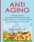 Image for Anti-Aging : Anti-Aging Secrets Anti-Aging Medical Breakthroughs The Best All Natural Methods And Foods To Look Younger And Live Longer