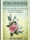 Image for Forgiveness : The Healing Power Of Forgiveness: Discover How To Use The Power Of Forgiveness To Truly Live A Much Happier, Productive And Fulfilling Life