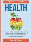 Image for Health : Ultimate Health Secrets: Strategies For Dieting, Eating Healthy, Exercising, Losing Weight, The Mediterranean Diet, Strength Training, And All About Vitamins, Minerals, And Supplements