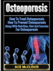 Image for Osteoporosis : How To Treat Osteoporosis: How To Prevent Osteoporosis: Along With Nutrition, Diet And Exercise For Osteoporosis