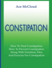 Image for Constipation : How To Treat Constipation: How To Prevent Constipation: Along With Nutrition, Diet, And Exercise For Constipation