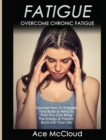 Image for Fatigue : Overcome Chronic Fatigue: Discover How To Energize Your Body &amp; Mind So That You Can Bring The Energy &amp; Passion Back Into Your Life