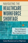 Image for Navigating the healthcare workforce shortage  : how to safeguard your organization&#39;s most important asset
