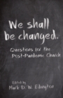 Image for We Shall Be Changed : Questions for the Post-Pandemic Church