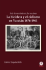 Image for Solo de movimiento fue su alma : La bicicleta y el ciclismo en Yucat?n 1876-1961