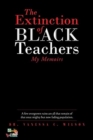 Image for The Extinction of Black Teachers : My Memoirs
