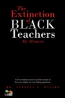 Image for Extinction Of Black Teachers : My Memoirs