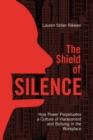 Image for The Shield of Silence: How Power Perpetuates a Culture of Harassment and Bullying in the Workplace : How Power Perpetuates a Culture of Harassment and Bullying in the Workplace