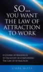 Image for So...You Want the Law of Attraction to Work : A Course of Resources to Facilitate Accomplishing the Law of Attraction