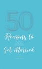 Image for 50 Reasons to Get Married : Get Hitched, Say I Do, Tie the Knot, Walk the Aisle, Jump the Broom