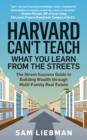Image for Harvard can&#39;t teach what you learn from the streets  : the street success guide to building wealth through multi-family real estate