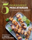 Image for The Easy 5-Ingredient Pescatarian Cookbook: Simple Recipes for Delicious, Heart-Healthy Meals