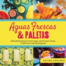 Image for Aguas frescas &amp; paletas  : refreshing Mexican drinks and frozen treats, traditional and reimagined
