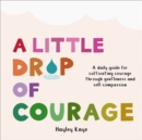 Image for A Little Drop of Courage : A Daily Guide for Cultivating Courage Through Gentleness and Self-Compassion