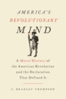 Image for America&#39;s Revolutionary Mind : A Moral History of the American Revolution and the Declaration That Defined It