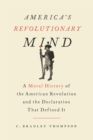 Image for America&#39;s revolutionary mind: a moral history of the American Revolution and the Declaration that defined it