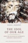 Image for The Idol of Our Age : How the Religion of Humanity Subverts Christianity
