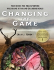 Image for Changing the Game : Your Guide for Transforming Wild Game into Game-Changing Meals.