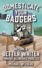 Image for Domesticate Your Badgers : Become a Better Writer through Deliberate Practice