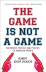 Image for Game is Not a Game: The Power, Protest and Politics of American Sports
