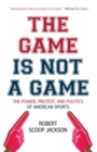 Image for The Game is Not a Game : The Power, Protest and Politics of American Sports