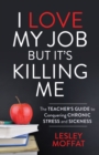 Image for I Love My Job But It’s Killing Me : The Teacher’s Guide to Conquering Chronic Stress and Sickness