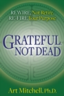 Image for Grateful, Not Dead : Rewire, Not Retire. Re-fire Your Purpose