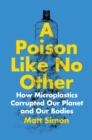 Image for Poison Like No Other: How Microplastics Corrupted Our Planet and Our Bodies