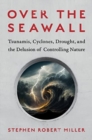 Image for Over the Seawall : Tsunamis, Cyclones, Drought, and the Delusion of Controlling Nature